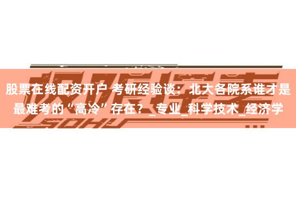 股票在线配资开户 考研经验谈：北大各院系谁才是最难考的“高冷”存在？_专业_科学技术_经济学