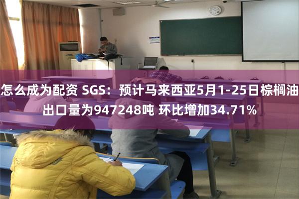 怎么成为配资 SGS：预计马来西亚5月1-25日棕榈油出口量为947248吨 环比增加34.71%