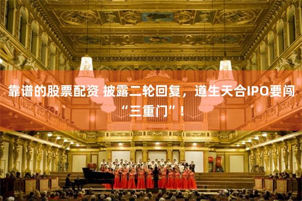 靠谱的股票配资 披露二轮回复，道生天合IPO要闯“三重门”！