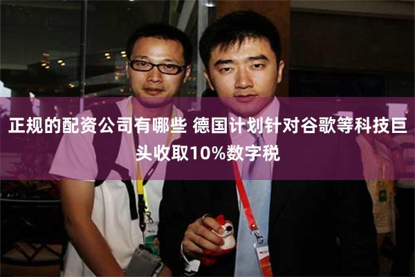 正规的配资公司有哪些 德国计划针对谷歌等科技巨头收取10%数字税