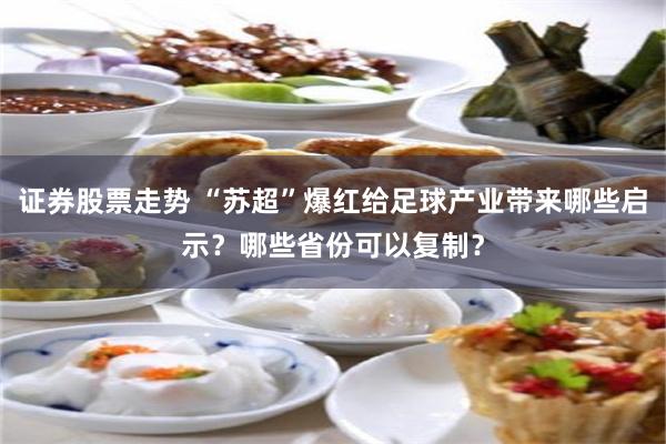 证券股票走势 “苏超”爆红给足球产业带来哪些启示？哪些省份可以复制？