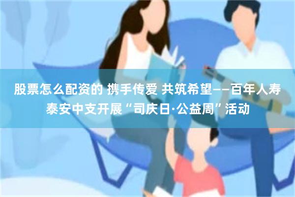 股票怎么配资的 携手传爱 共筑希望——百年人寿泰安中支开展“司庆日·公益周”活动