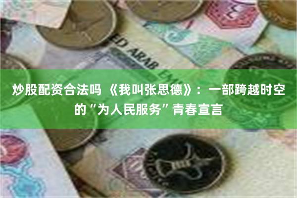 炒股配资合法吗 《我叫张思德》：一部跨越时空的“为人民服务”青春宣言