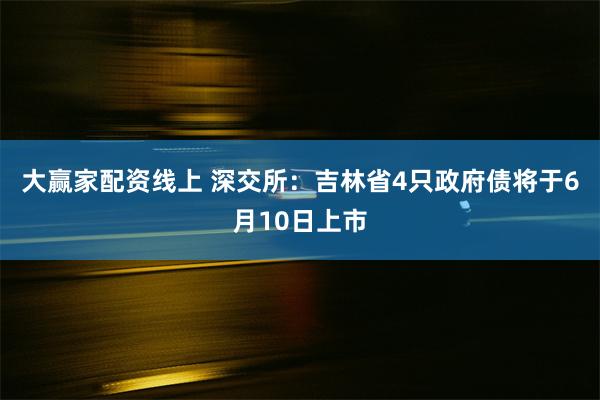 大赢家配资线上 深交所：吉林省4只政府债将于6月10日上市