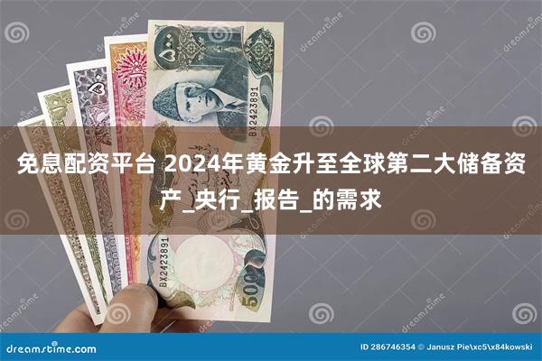 免息配资平台 2024年黄金升至全球第二大储备资产_央行_报告_的需求