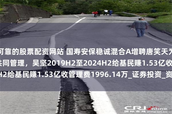 可靠的股票配资网站 国寿安保稳诚混合A增聘唐笑天为基金经理，与吴坚共同管理，吴坚2019H2至2024H2给基民赚1.53亿收管理费1996.14万_证券投资_资产