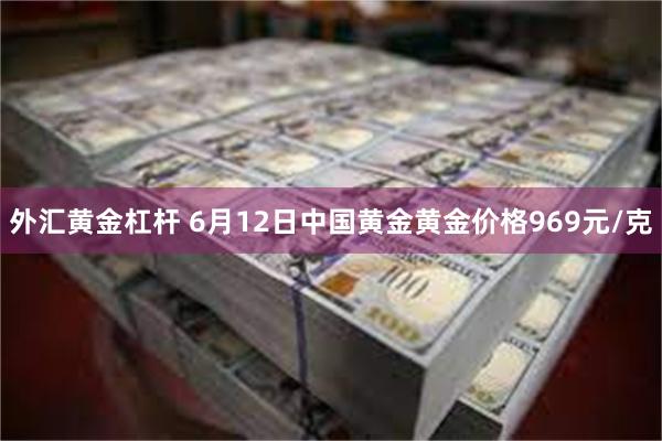外汇黄金杠杆 6月12日中国黄金黄金价格969元/克