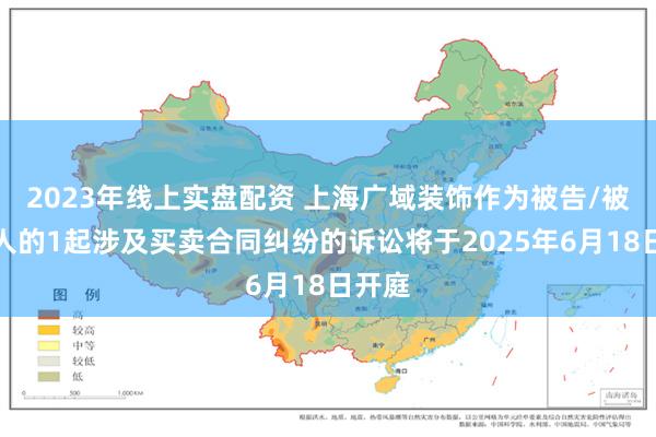 2023年线上实盘配资 上海广域装饰作为被告/被上诉人的1起涉及买卖合同纠纷的诉讼将于2025年6月18日开庭