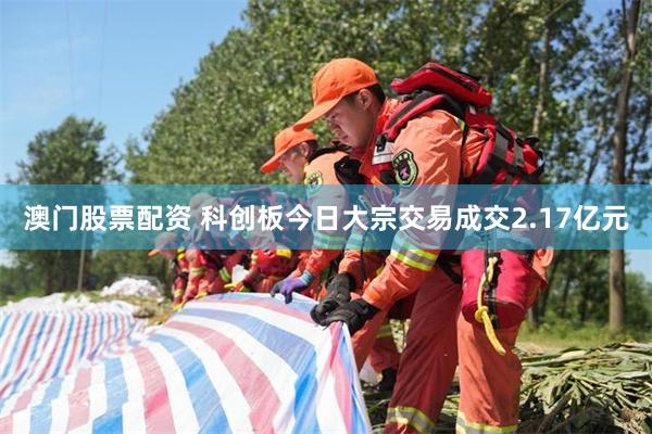 澳门股票配资 科创板今日大宗交易成交2.17亿元