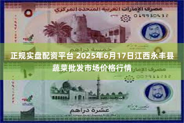 正规实盘配资平台 2025年6月17日江西永丰县蔬菜批发市场价格行情