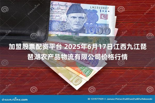 加盟股票配资平台 2025年6月17日江西九江琵琶湖农产品物流有限公司价格行情