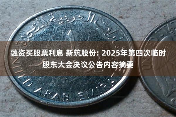 融资买股票利息 新筑股份: 2025年第四次临时股东大会决议公告内容摘要