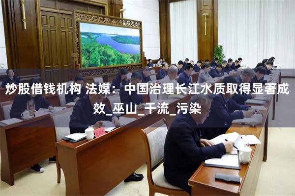 炒股借钱机构 法媒：中国治理长江水质取得显著成效_巫山_干流_污染