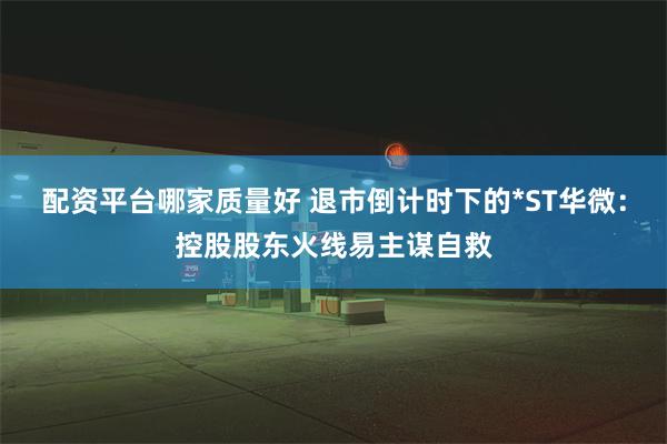 配资平台哪家质量好 退市倒计时下的*ST华微：控股股东火线易主谋自救