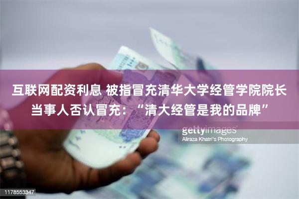 互联网配资利息 被指冒充清华大学经管学院院长当事人否认冒充：“清大经管是我的品牌”