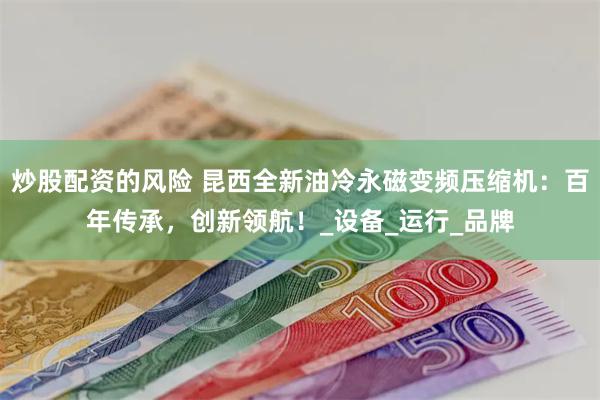 炒股配资的风险 昆西全新油冷永磁变频压缩机：百年传承，创新领航！_设备_运行_品牌