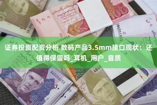 证券投资配资分析 数码产品3.5mm接口现状：还值得保留吗_耳机_用户_音质