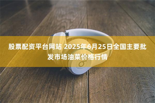 股票配资平台网站 2025年6月25日全国主要批发市场油菜价格行情