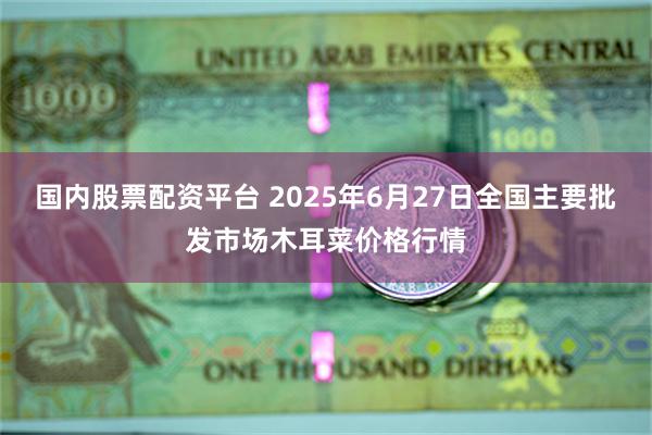 国内股票配资平台 2025年6月27日全国主要批发市场木耳菜价格行情
