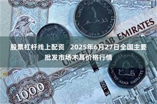 股票杠杆线上配资   2025年6月27日全国主要批发市场木耳价格行情