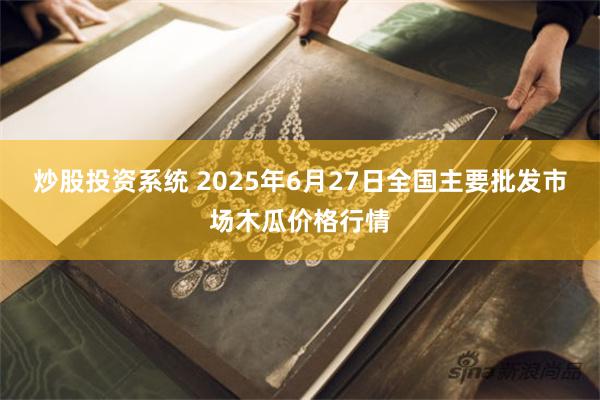 炒股投资系统 2025年6月27日全国主要批发市场木瓜价格行情