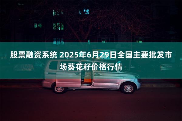 股票融资系统 2025年6月29日全国主要批发市场葵花籽价格行情