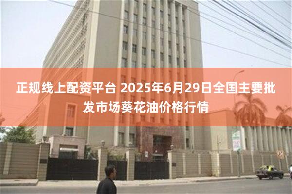 正规线上配资平台 2025年6月29日全国主要批发市场葵花油价格行情
