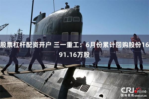股票杠杆配资开户 三一重工：6月份累计回购股份1691.16万股