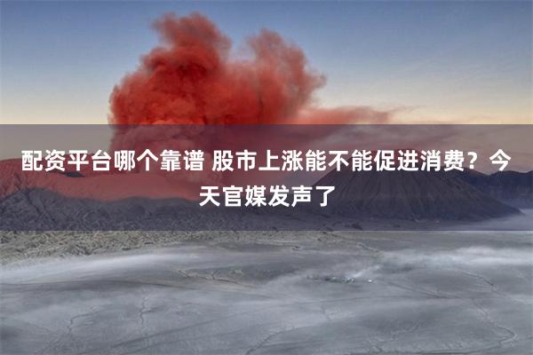 配资平台哪个靠谱 股市上涨能不能促进消费？今天官媒发声了
