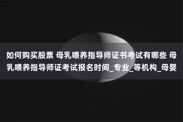 如何购买股票 母乳喂养指导师证书考试有哪些 母乳喂养指导师证考试报名时间_专业_等机构_母婴